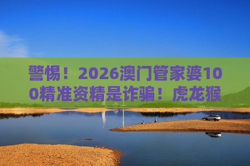 警惕！2026澳门管家婆100精准资精是诈骗！虎龙猴狗生肖+08-15-22-31-39-45:T18均为诱饵，速看风险警示