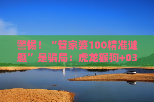 警惕！“管家婆100精准谜题”是骗局：虎龙猴狗+03-12-19-28-35-42:T15等诱饵背后的非法赌博陷阱风险警示