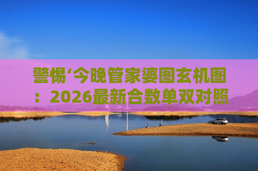 警惕‘今晚管家婆图玄机图：2026最新合数单双对照表’骗局！揭秘非法赌博诈骗陷阱与风险警示