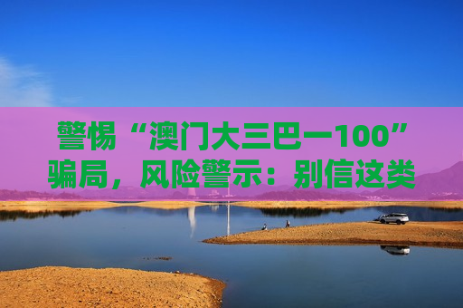 警惕“澳门大三巴一100”骗局，风险警示：别信这类非法赌博诈骗陷阱
