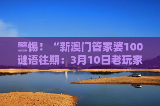 警惕！“新澳门管家婆100谜语往期：3月10日老玩家TXT汇总”是诈骗陷阱，别再被虚假诱饵迷惑