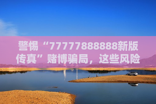 警惕“77777888888新版传真”赌博骗局，这些风险警示务必牢记