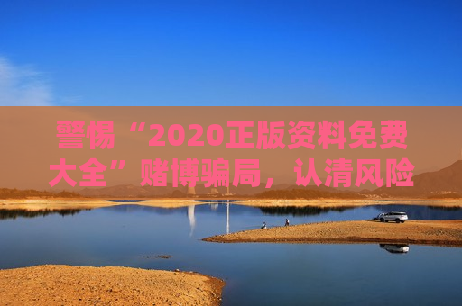 警惕“2020正版资料免费大全”赌博骗局，认清风险别再轻信陷阱