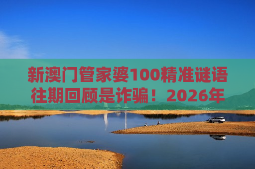 新澳门管家婆100精准谜语往期回顾是诈骗！2026年生肖数字诱饵套路拆解，别再被虚假精准骗了
