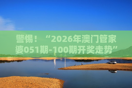 警惕！“2026年澳门管家婆051期-100期开奖走势”是诈骗陷阱，揭秘骗子常用套路别上当