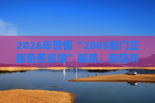 2026年警惕“2005新门正版免费资源”骗局，别信所谓免费资源背后的诈骗陷阱