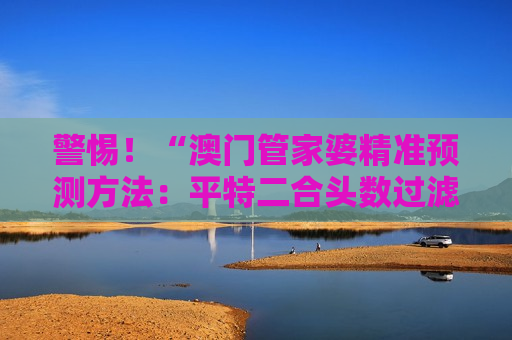警惕！“澳门管家婆精准预测方法：平特二合头数过滤模型”是诈骗陷阱，2026年最新套路务必认清