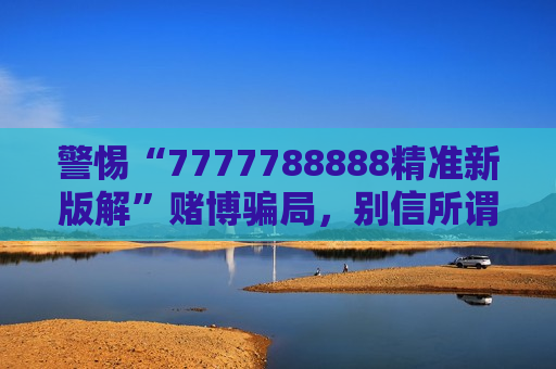 警惕“7777788888精准新版解”赌博骗局，别信所谓稳赚福利陷阱