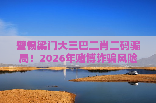警惕梁门大三巴二肖二码骗局！2026年赌博诈骗风险警示别轻信